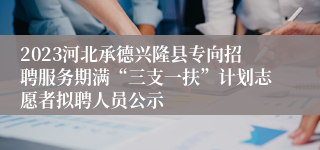 2023河北承德兴隆县专向招聘服务期满“三支一扶”计划志愿者拟聘人员公示