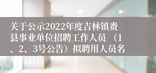 关于公示2022年度吉林镇赉县事业单位招聘工作人员 （1、2、3号公告）拟聘用人员名单的公告