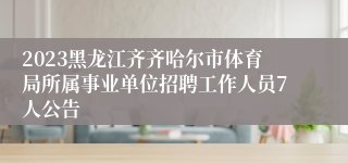 2023黑龙江齐齐哈尔市体育局所属事业单位招聘工作人员7人公告