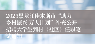 2023黑龙江佳木斯市“助力乡村振兴 万人计划”补充公开招聘大学生到村（社区）任职笔试通知