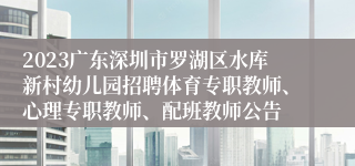 2023广东深圳市罗湖区水库新村幼儿园招聘体育专职教师、心理专职教师、配班教师公告