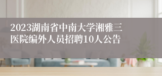 2023湖南省中南大学湘雅三医院编外人员招聘10人公告