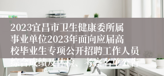 2023宜昌市卫生健康委所属事业单位2023年面向应届高校毕业生专项公开招聘工作人员综合成绩及体检、考察名单公告