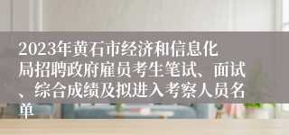 2023年黄石市经济和信息化局招聘政府雇员考生笔试、面试、综合成绩及拟进入考察人员名单