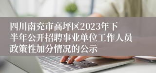 四川南充市高坪区2023年下半年公开招聘事业单位工作人员政策性加分情况的公示