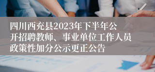 四川西充县2023年下半年公开招聘教师、事业单位工作人员政策性加分公示更正公告