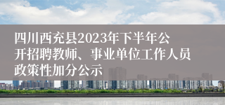 四川西充县2023年下半年公开招聘教师、事业单位工作人员政策性加分公示