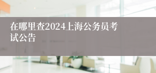 在哪里查2024上海公务员考试公告