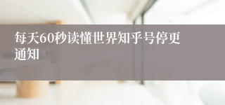 每天60秒读懂世界知乎号停更通知