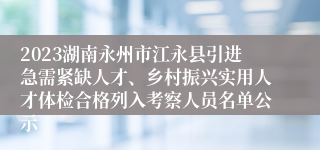 2023湖南永州市江永县引进急需紧缺人才、乡村振兴实用人才体检合格列入考察人员名单公示