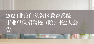 2023北京门头沟区教育系统事业单位招聘校（院）长2人公告