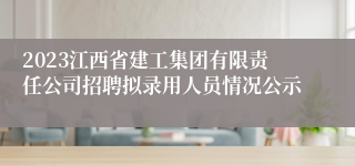 2023江西省建工集团有限责任公司招聘拟录用人员情况公示