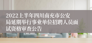 2022上半年四川南充市公安局延期举行事业单位招聘人员面试资格审查公告