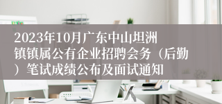 2023年10月广东中山坦洲镇镇属公有企业招聘会务（后勤）笔试成绩公布及面试通知