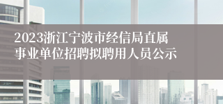 2023浙江宁波市经信局直属事业单位招聘拟聘用人员公示