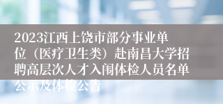 2023江西上饶市部分事业单位（医疗卫生类）赴南昌大学招聘高层次人才入闱体检人员名单公示及体检公告