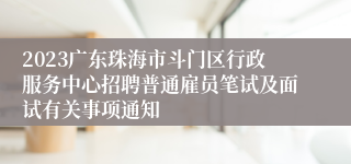 2023广东珠海市斗门区行政服务中心招聘普通雇员笔试及面试有关事项通知