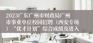 2023广东广州市财政局广州市事业单位校园招聘（西安专场）“优才计划”综合成绩及进入体检人员名单公告