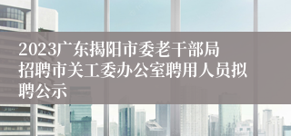 2023广东揭阳市委老干部局招聘市关工委办公室聘用人员拟聘公示