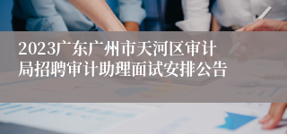 2023广东广州市天河区审计局招聘审计助理面试安排公告