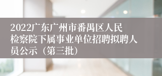 2022广东广州市番禺区人民检察院下属事业单位招聘拟聘人员公示（第三批）