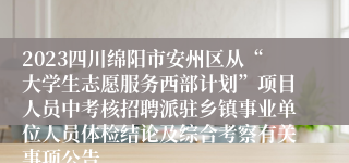 2023四川绵阳市安州区从“大学生志愿服务西部计划”项目人员中考核招聘派驻乡镇事业单位人员体检结论及综合考察有关事项公告