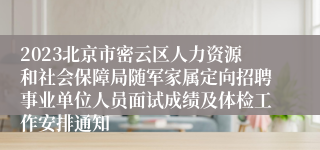 2023北京市密云区人力资源和社会保障局随军家属定向招聘事业单位人员面试成绩及体检工作安排通知