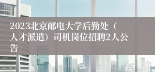 2023北京邮电大学后勤处（人才派遣）司机岗位招聘2人公告