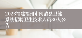 2023福建福州市闽清县卫健系统招聘卫生技术人员30人公告