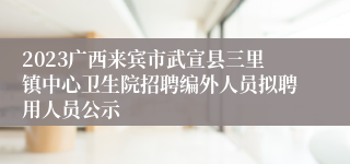 2023广西来宾市武宣县三里镇中心卫生院招聘编外人员拟聘用人员公示