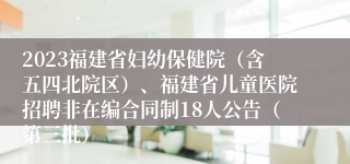 2023福建省妇幼保健院（含五四北院区）、福建省儿童医院招聘非在编合同制18人公告（第三批）