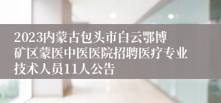 2023内蒙古包头市白云鄂博矿区蒙医中医医院招聘医疗专业技术人员11人公告