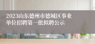 2023山东德州市德城区事业单位招聘第一批拟聘公示