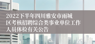 2022下半年四川雅安市雨城区考核招聘综合类事业单位工作人员体检有关公告