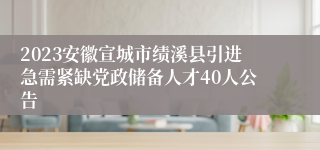 2023安徽宣城市绩溪县引进急需紧缺党政储备人才40人公告