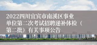 2022四川宜宾市南溪区事业单位第二次考试招聘递补体检（第二批）有关事项公告