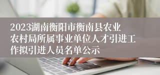 2023湖南衡阳市衡南县农业农村局所属事业单位人才引进工作拟引进人员名单公示