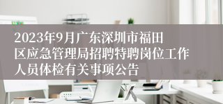 2023年9月广东深圳市福田区应急管理局招聘特聘岗位工作人员体检有关事项公告