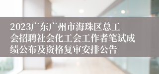 2023广东广州市海珠区总工会招聘社会化工会工作者笔试成绩公布及资格复审安排公告