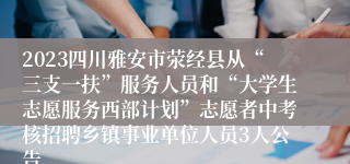 2023四川雅安市荥经县从“三支一扶”服务人员和“大学生志愿服务西部计划”志愿者中考核招聘乡镇事业单位人员3人公告