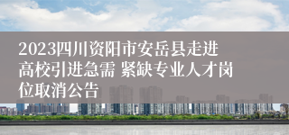 2023四川资阳市安岳县走进高校引进急需 紧缺专业人才岗位取消公告