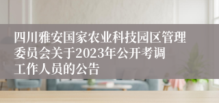 四川雅安国家农业科技园区管理委员会关于2023年公开考调工作人员的公告