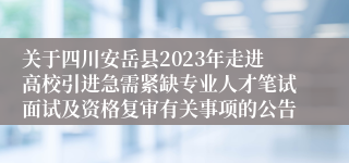 关于四川安岳县2023年走进高校引进急需紧缺专业人才笔试面试及资格复审有关事项的公告