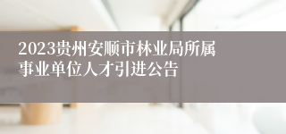 2023贵州安顺市林业局所属事业单位人才引进公告