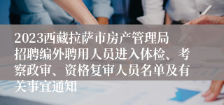 2023西藏拉萨市房产管理局招聘编外聘用人员进入体检、考察政审、资格复审人员名单及有关事宜通知