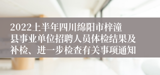 2022上半年四川绵阳市梓潼县事业单位招聘人员体检结果及补检、进一步检查有关事项通知