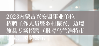 2023内蒙古兴安盟事业单位招聘工作人员暨乡村振兴、边境旗县专场招聘（报考乌兰浩特市岗位）拟聘公示