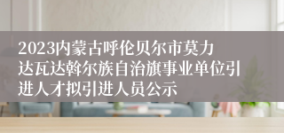 2023内蒙古呼伦贝尔市莫力达瓦达斡尔族自治旗事业单位引进人才拟引进人员公示