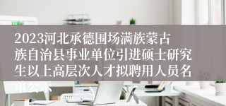 2023河北承德围场满族蒙古族自治县事业单位引进硕士研究生以上高层次人才拟聘用人员名单公示