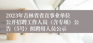 2023年吉林省省直事业单位公开招聘工作人员（含专项）公告（5号）拟聘用人员公示